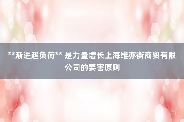 **渐进超负荷** 是力量增长上海维亦衡商贸有限公司的要害原则