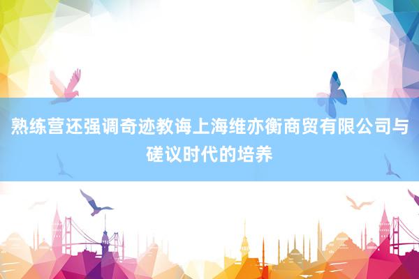 熟练营还强调奇迹教诲上海维亦衡商贸有限公司与磋议时代的培养