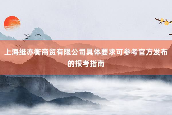 上海维亦衡商贸有限公司具体要求可参考官方发布的报考指南