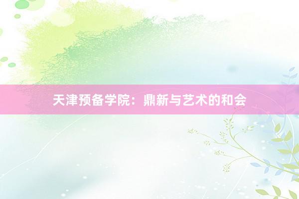 天津预备学院：鼎新与艺术的和会