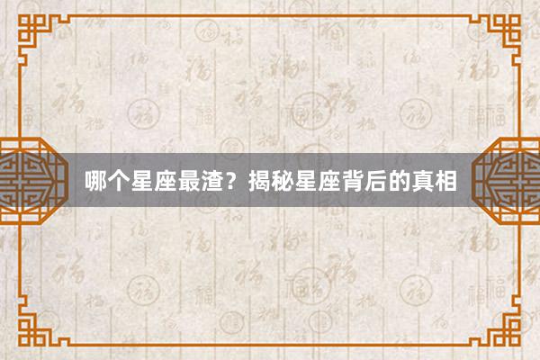 哪个星座最渣?揭秘星座背后的真相