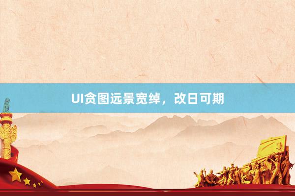 UI贪图远景宽绰，改日可期