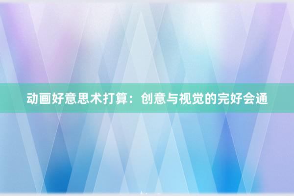 动画好意思术打算：创意与视觉的完好会通