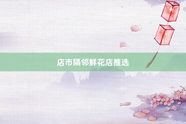 店市隔邻鲜花店推选