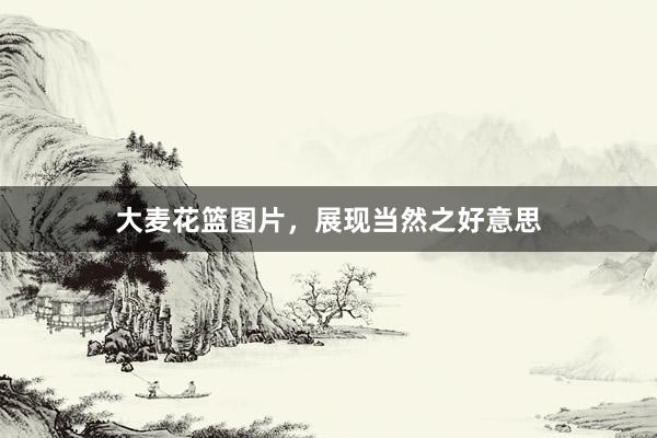 大麦花篮图片，展现当然之好意思
