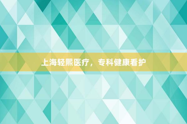 上海轻熙医疗，专科健康看护