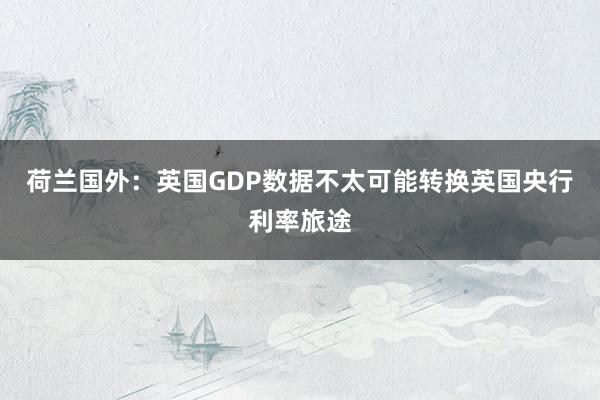 荷兰国外：英国GDP数据不太可能转换英国央行利率旅途