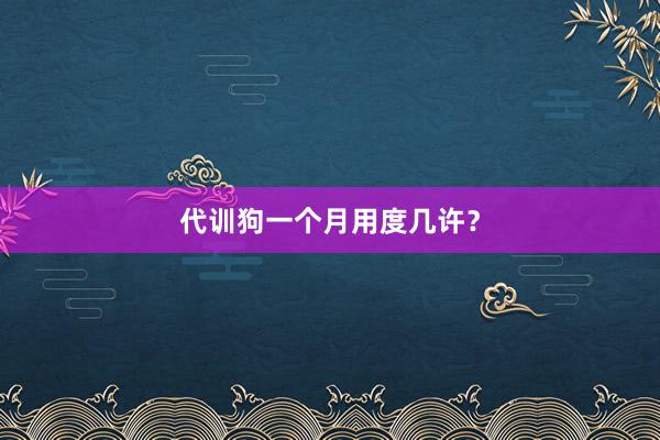 代训狗一个月用度几许?