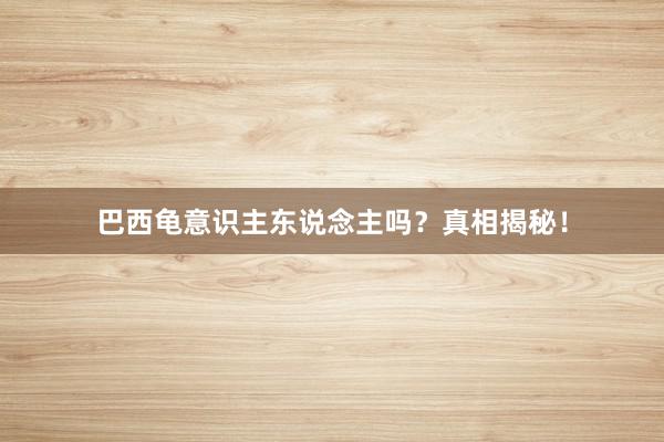 巴西龟意识主东说念主吗？真相揭秘！