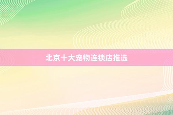 北京十大宠物连锁店推选