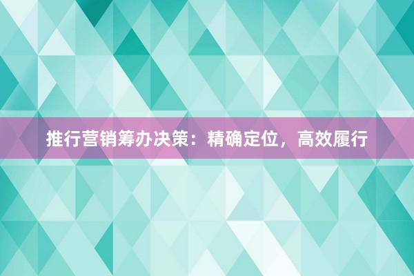 推行营销筹办决策：精确定位，高效履行